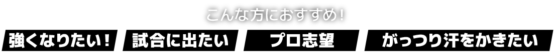 こんな方におすすめ!「強くなりたい!・試合に出たい・プロ志望・がっつり汗をかきたい」